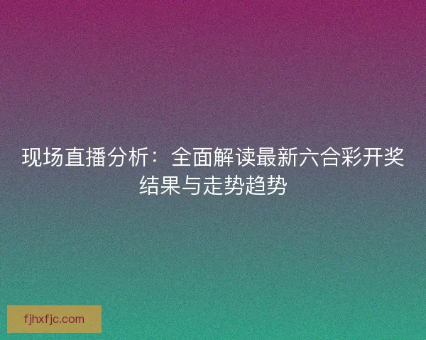 现场直播分析：全面解读最新六合彩开奖结果与走势趋势