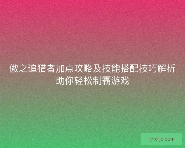 傲之追猎者加点攻略及技能搭配技巧解析助你轻松制霸游戏