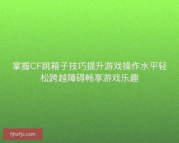 掌握CF跳箱子技巧提升游戏操作水平轻松跨越障碍畅享游戏乐趣