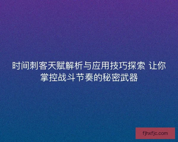 时间刺客天赋解析与应用技巧探索 让你掌控战斗节奏的秘密武器
