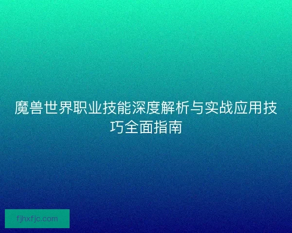 魔兽世界职业技能深度解析与实战应用技巧全面指南