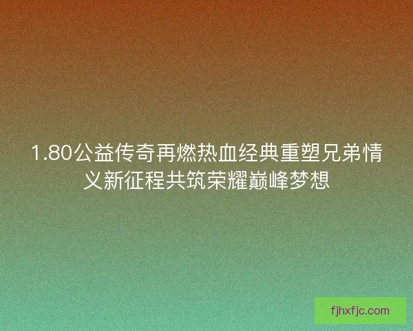 1.80公益传奇再燃热血经典重塑兄弟情义新征程共筑荣耀巅峰梦想