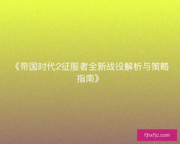 《帝国时代2征服者全新战役解析与策略指南》