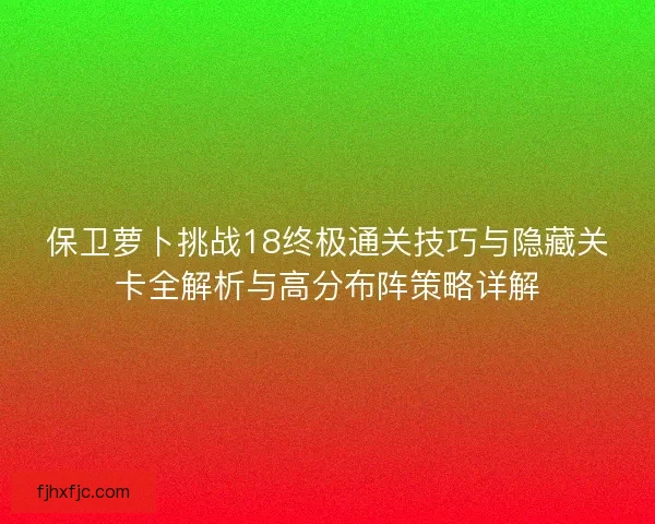 保卫萝卜挑战18终极通关技巧与隐藏关卡全解析与高分布阵策略详解