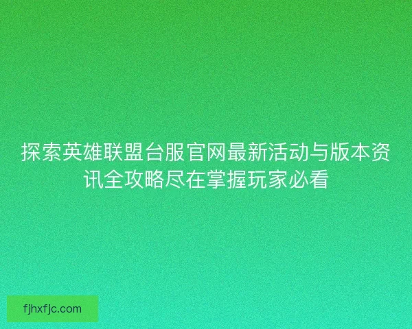 探索英雄联盟台服官网最新活动与版本资讯全攻略尽在掌握玩家必看