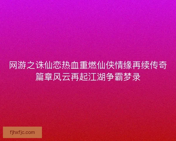 网游之诛仙恋热血重燃仙侠情缘再续传奇篇章风云再起江湖争霸梦录
