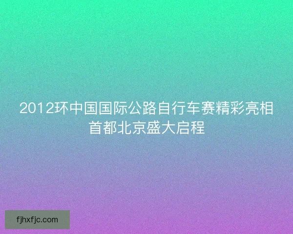 2012环中国国际公路自行车赛精彩亮相首都北京盛大启程