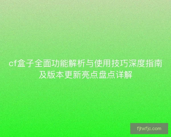 cf盒子全面功能解析与使用技巧深度指南及版本更新亮点盘点详解