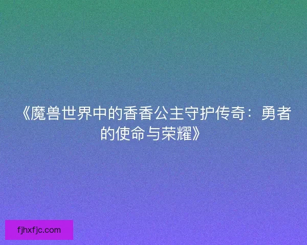 《魔兽世界中的香香公主守护传奇：勇者的使命与荣耀》