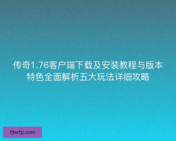 传奇1.76客户端下载及安装教程与版本特色全面解析五大玩法详细攻略