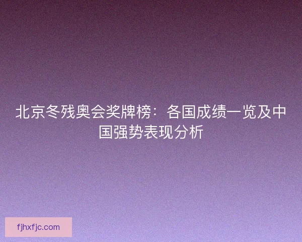 北京冬残奥会奖牌榜：各国成绩一览及中国强势表现分析