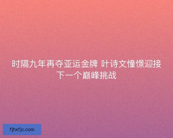 时隔九年再夺亚运金牌 叶诗文憧憬迎接下一个巅峰挑战 时隔九年再夺亚运金牌 叶诗文憧憬迎接下一个巅峰挑战