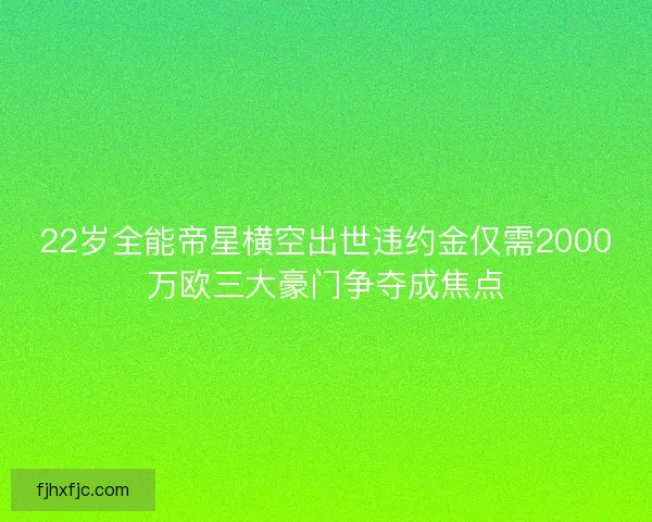 22岁全能帝星横空出世违约金仅需2000万欧三大豪门争夺成焦点 22岁全能帝星横空出世违约金仅需2000万欧三大豪门争夺成焦点