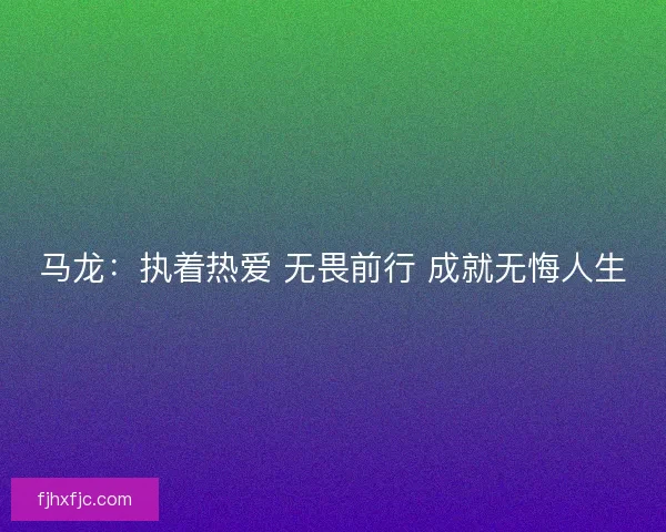 马龙:执着热爱 无畏前行 成就无悔人生 马龙:执着热爱 无畏前行 成就无悔人生
