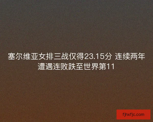 塞尔维亚女排三战仅得23.15分 连续两年遭遇连败跌至世界第11