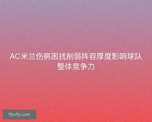 AC米兰伤病困扰削弱阵容厚度影响球队整体竞争力
