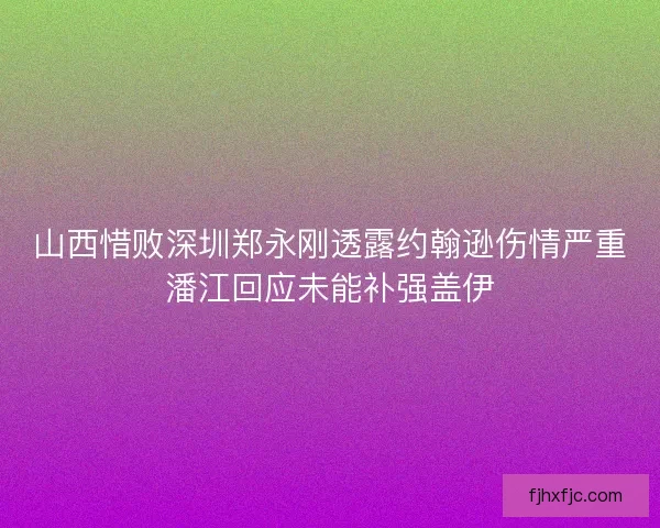 山西惜败深圳郑永刚透露约翰逊伤情严重潘江回应未能补强盖伊
