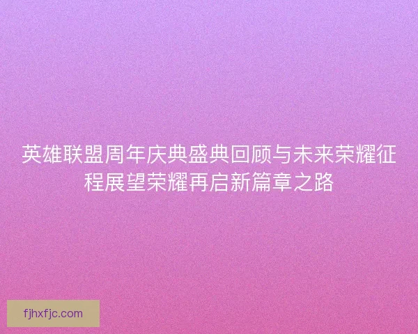 英雄联盟周年庆典盛典回顾与未来荣耀征程展望荣耀再启新篇章之路