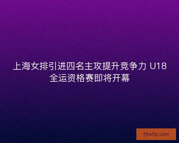 上海女排引进四名主攻提升竞争力 U18全运资格赛即将开幕