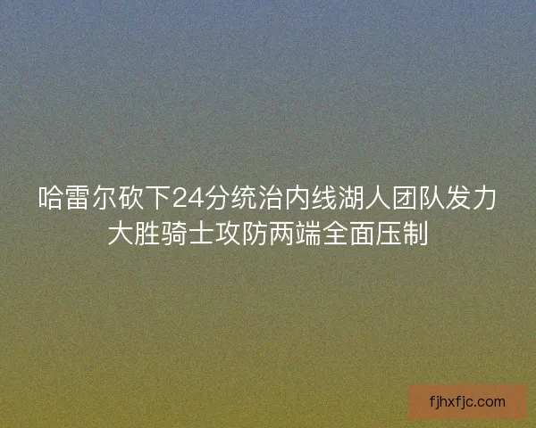 哈雷尔砍下24分统治内线湖人团队发力大胜骑士攻防两端全面压制
