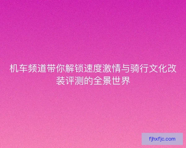 机车频道带你解锁速度激情与骑行文化改装评测的全景世界