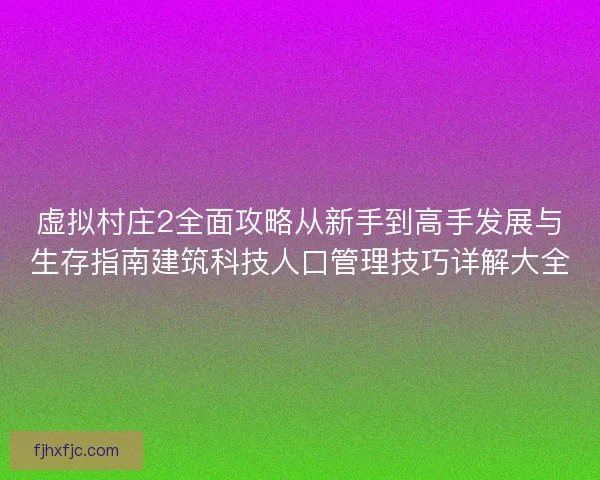 虚拟村庄2全面攻略从新手到高手发展与生存指南建筑科技人口管理技巧详解大全