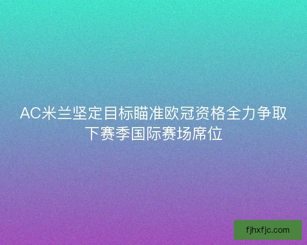 AC米兰坚定目标瞄准欧冠资格全力争取下赛季国际赛场席位
