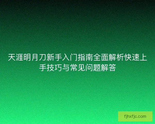 天涯明月刀新手入门指南全面解析快速上手技巧与常见问题解答