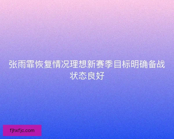 张雨霏恢复情况理想新赛季目标明确备战状态良好