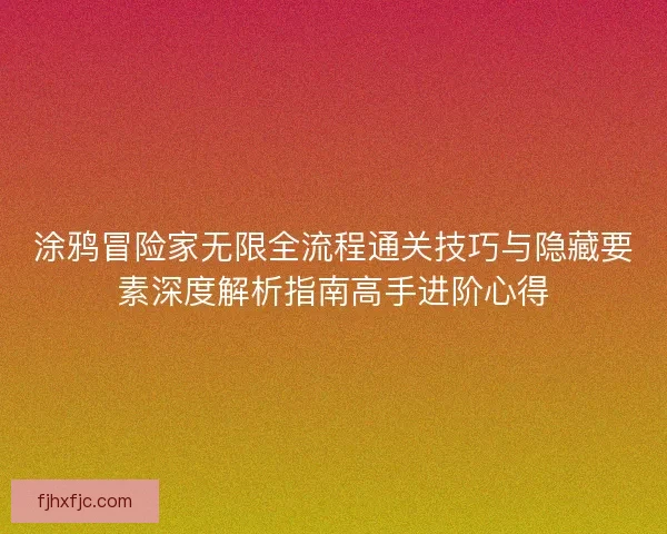 涂鸦冒险家无限全流程通关技巧与隐藏要素深度解析指南高手进阶心得
