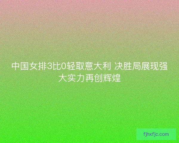 中国女排3比0轻取意大利 决胜局展现强大实力再创辉煌 中国女排3比0轻取意大利 决胜局展现强大实力再创辉煌