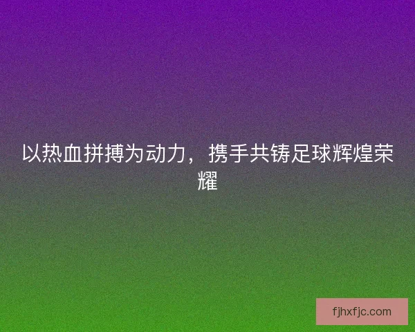 以热血拼搏为动力，携手共铸足球辉煌荣耀