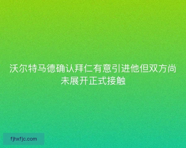 沃尔特马德确认拜仁有意引进他但双方尚未展开正式接触