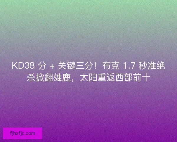 KD38 分 + 关键三分！布克 1.7 秒准绝杀掀翻雄鹿，太阳重返西部前十