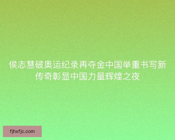 侯志慧破奥运纪录再夺金中国举重书写新传奇彰显中国力量辉煌之夜 侯志慧破奥运纪录再夺金中国举重书写新传奇彰显中国力量辉煌之夜