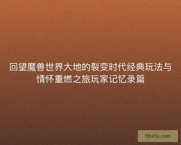 回望魔兽世界大地的裂变时代经典玩法与情怀重燃之旅玩家记忆录篇 回望魔兽世界大地的裂变时代经典玩法与情怀重燃之旅玩家记忆录篇