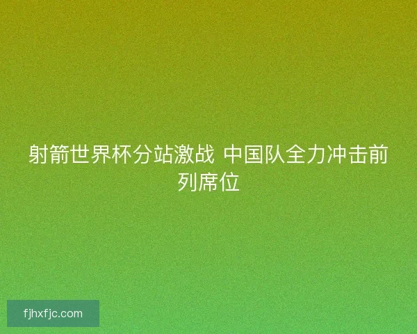 射箭世界杯分站激战 中国队全力冲击前列席位