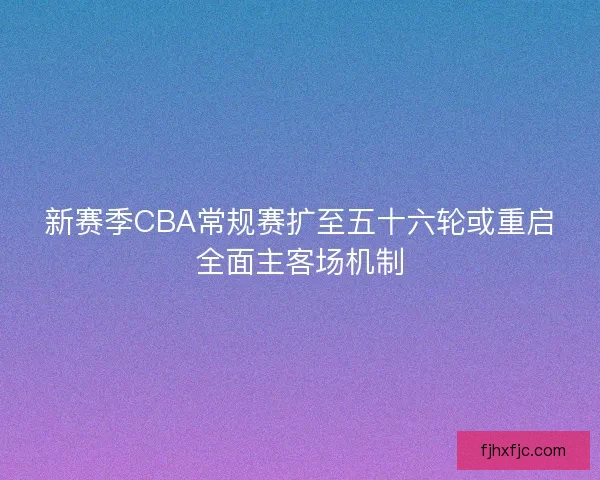 新赛季CBA常规赛扩至五十六轮或重启全面主客场机制