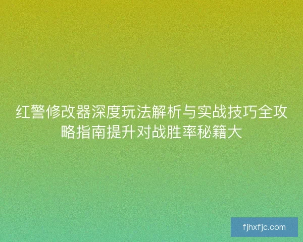 红警修改器深度玩法解析与实战技巧全攻略指南提升对战胜率秘籍大