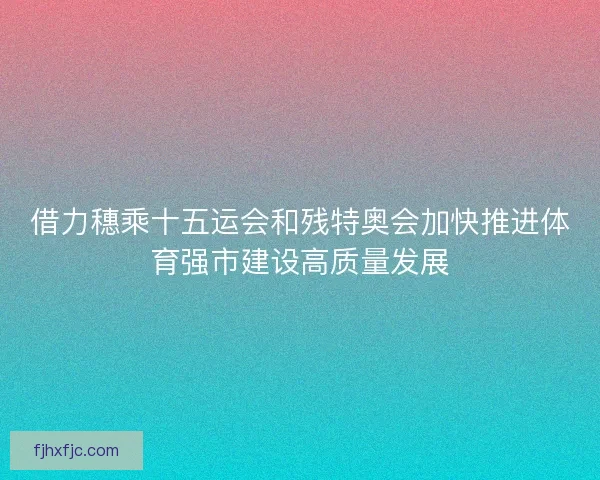 借力穗乘十五运会和残特奥会加快推进体育强市建设高质量发展 借力穗乘十五运会和残特奥会加快推进体育强市建设高质量发展