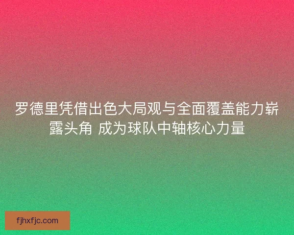 罗德里凭借出色大局观与全面覆盖能力崭露头角 成为球队中轴核心力量 罗德里凭借出色大局观与全面覆盖能力崭露头角 成为球队中轴核心力量