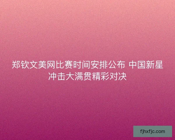 郑钦文美网比赛时间安排公布 中国新星冲击大满贯精彩对决 郑钦文美网比赛时间安排公布 中国新星冲击大满贯精彩对决