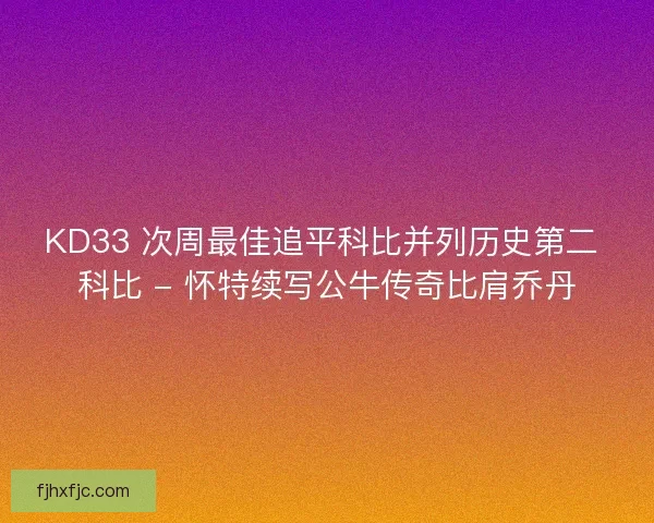 KD33 次周最佳追平科比并列历史第二 科比 - 怀特续写公牛传奇比肩乔丹 KD33 次周最佳追平科比并列历史第二 科比 - 怀特续写公牛传奇比肩乔丹