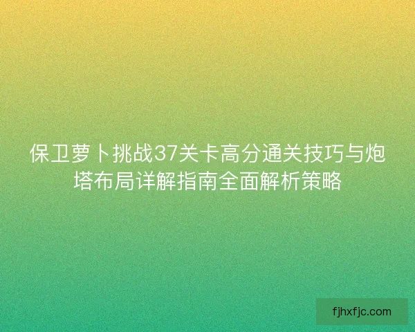 保卫萝卜挑战37关卡高分通关技巧与炮塔布局详解指南全面解析策略