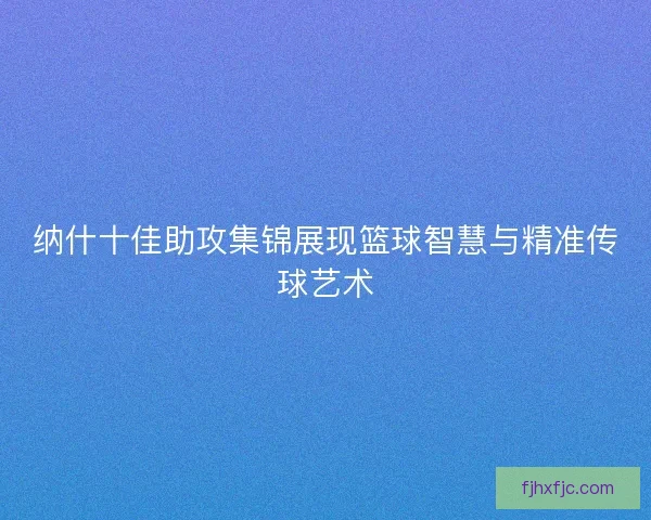 纳什十佳助攻集锦展现篮球智慧与精准传球艺术