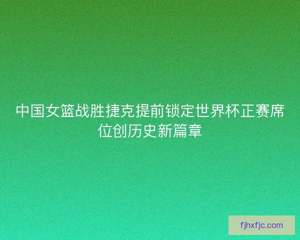 中国女篮战胜捷克提前锁定世界杯正赛席位创历史新篇章