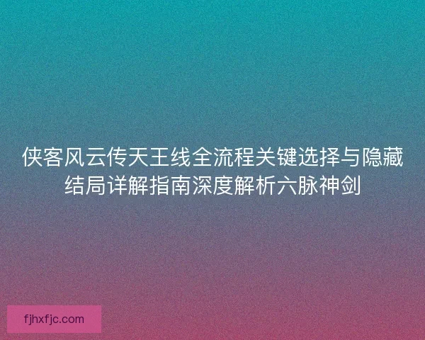侠客风云传天王线全流程关键选择与隐藏结局详解指南深度解析六脉神剑 侠客风云传天王线全流程关键选择与隐藏结局详解指南深度解析六脉神剑