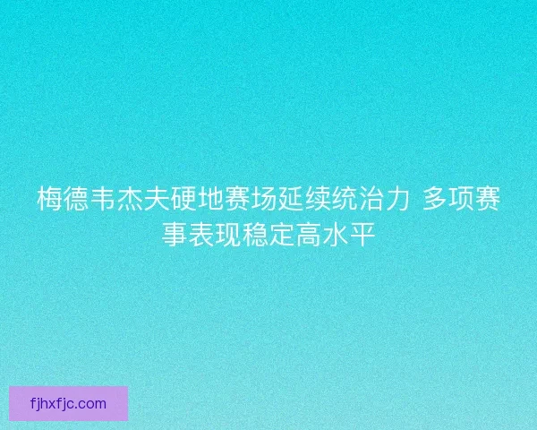 梅德韦杰夫硬地赛场延续统治力 多项赛事表现稳定高水平 梅德韦杰夫硬地赛场延续统治力 多项赛事表现稳定高水平